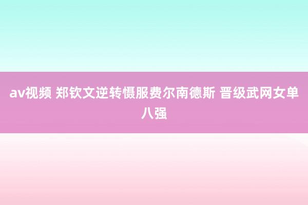 av视频 郑钦文逆转慑服费尔南德斯 晋级武网女单八强