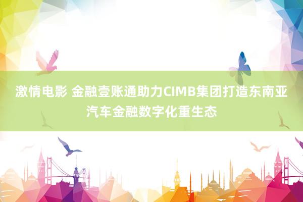 激情电影 金融壹账通助力CIMB集团打造东南亚汽车金融数字化重生态