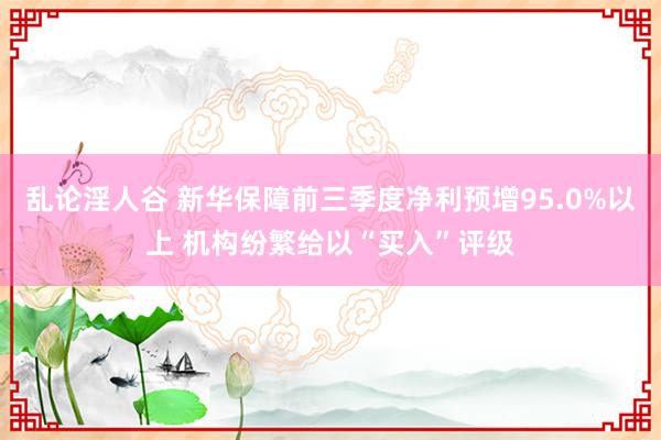 乱论淫人谷 新华保障前三季度净利预增95.0%以上 机构纷繁给以“买入”评级