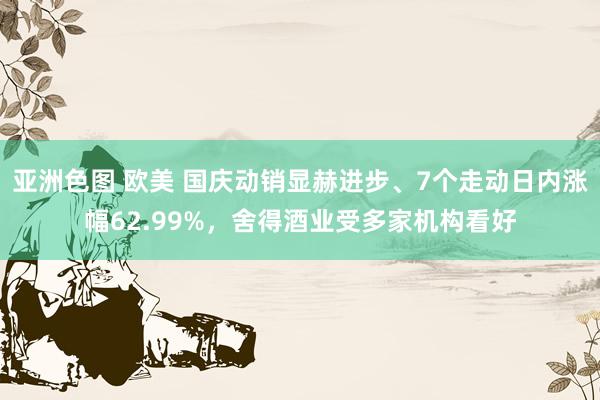 亚洲色图 欧美 国庆动销显赫进步、7个走动日内涨幅62.99%，舍得酒业受多家机构看好