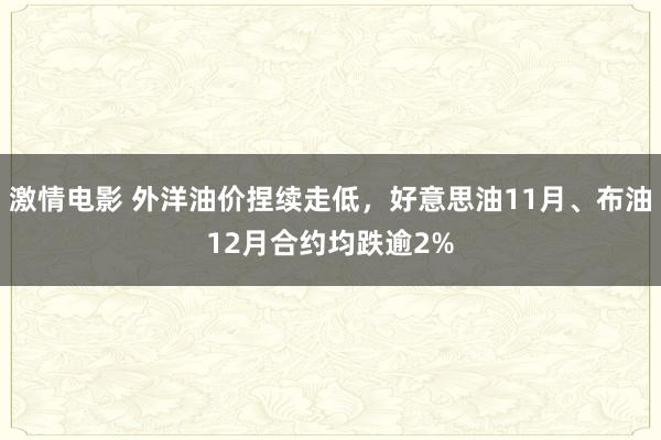 激情电影 外洋油价捏续走低，好意思油11月、布油12月合约均跌逾2%