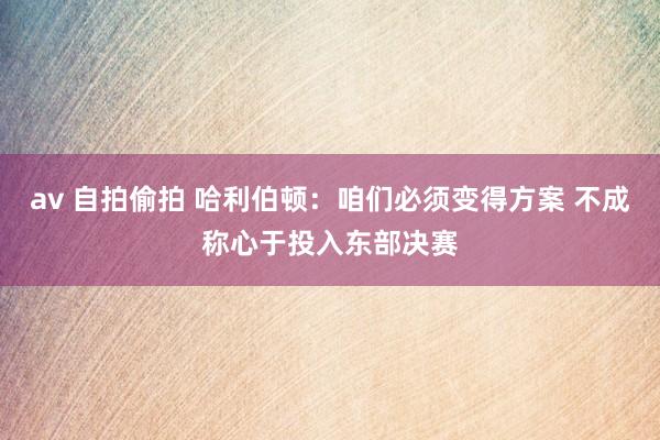 av 自拍偷拍 哈利伯顿：咱们必须变得方案 不成称心于投入东部决赛