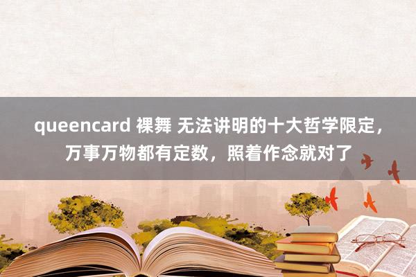 queencard 裸舞 无法讲明的十大哲学限定，万事万物都有定数，照着作念就对了