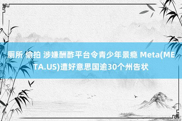 厕所 偷拍 涉嫌酬酢平台令青少年景瘾 Meta(META.US)遭好意思国逾30个州告状