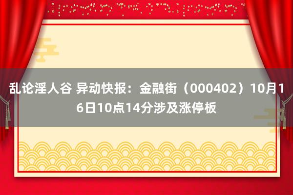 乱论淫人谷 异动快报：金融街（000402）10月16日10点14分涉及涨停板