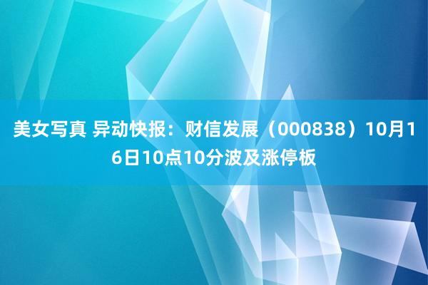 美女写真 异动快报：财信发展（000838）10月16日10点10分波及涨停板