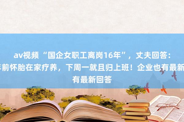 av视频 “国企女职工离岗16年”，丈夫回答：16年前怀胎在家疗养，下周一就且归上班！企业也有最新回答