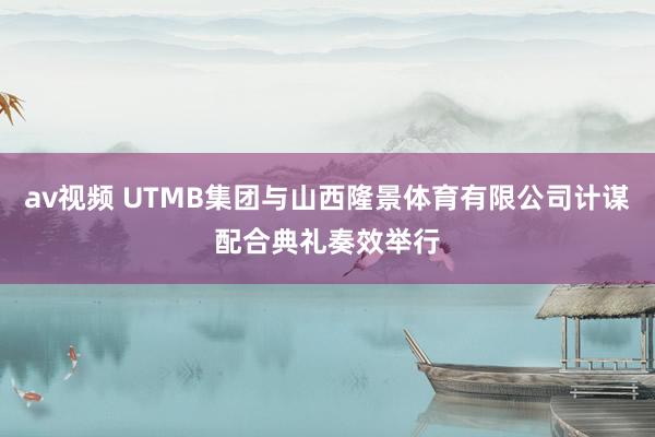 av视频 UTMB集团与山西隆景体育有限公司计谋配合典礼奏效举行