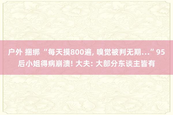 户外 捆绑 “每天摸800遍， 嗅觉被判无期…”95后小姐得病崩溃! 大夫: 大部分东谈主皆有