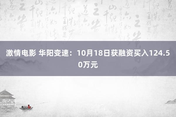 激情电影 华阳变速：10月18日获融资买入124.50万元