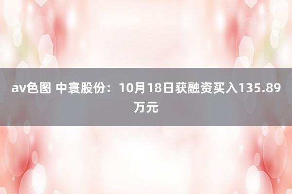 av色图 中寰股份：10月18日获融资买入135.89万元