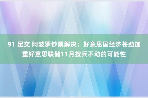 91 足交 阿波罗钞票解决：好意思国经济苍劲加重好意思联储11月按兵不动的可能性