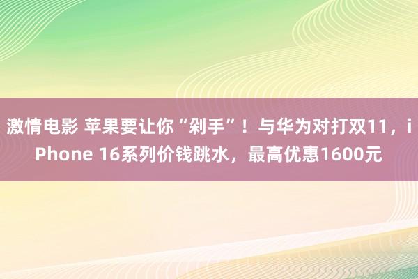 激情电影 苹果要让你“剁手”！与华为对打双11，iPhone 16系列价钱跳水，最高优惠1600元