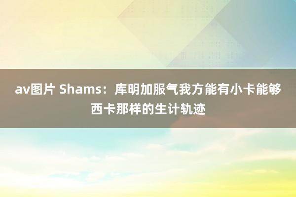 av图片 Shams：库明加服气我方能有小卡能够西卡那样的生计轨迹