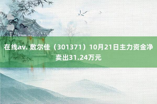 在线av. 敷尔佳（301371）10月21日主力资金净卖出31.24万元