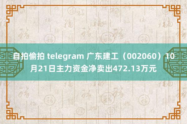 自拍偷拍 telegram 广东建工（002060）10月21日主力资金净卖出472.13万元