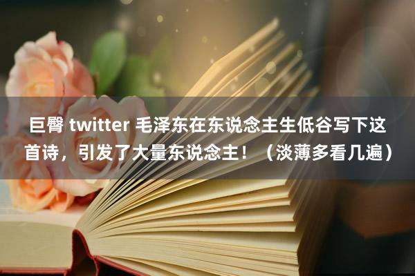 巨臀 twitter 毛泽东在东说念主生低谷写下这首诗，引发了大量东说念主！（淡薄多看几遍）