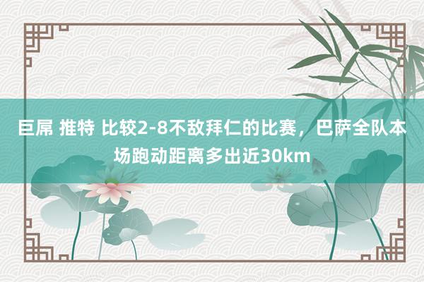 巨屌 推特 比较2-8不敌拜仁的比赛，巴萨全队本场跑动距离多出近30km