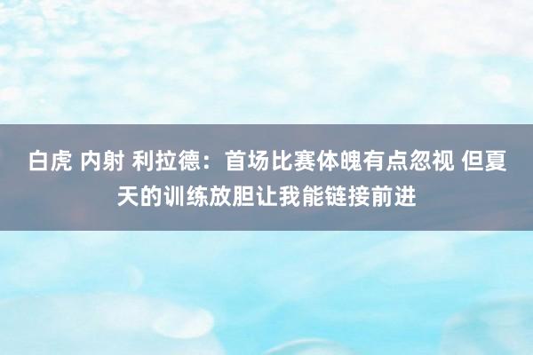 白虎 内射 利拉德：首场比赛体魄有点忽视 但夏天的训练放胆让我能链接前进