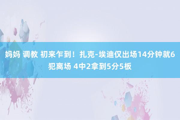 妈妈 调教 初来乍到！扎克-埃迪仅出场14分钟就6犯离场 4中2拿到5分5板