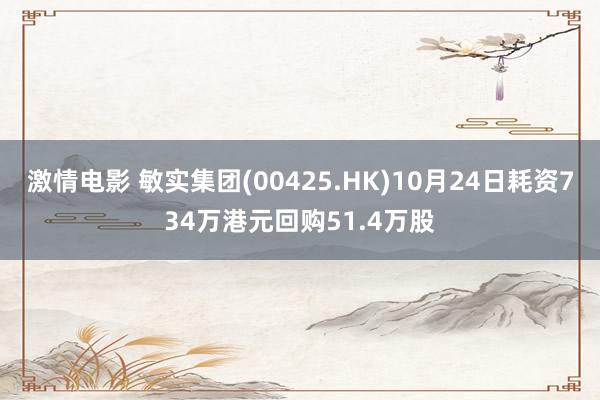 激情电影 敏实集团(00425.HK)10月24日耗资734万港元回购51.4万股