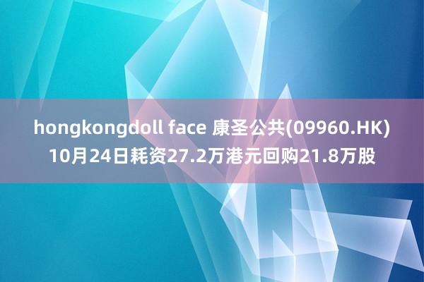 hongkongdoll face 康圣公共(09960.HK)10月24日耗资27.2万港元回购21.8万股