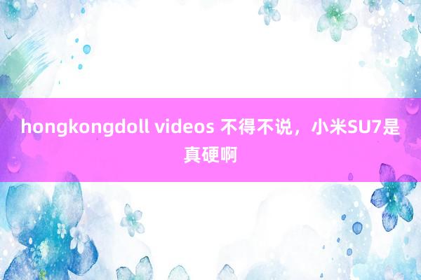 hongkongdoll videos 不得不说，小米SU7是真硬啊