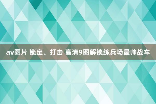 av图片 锁定、打击 高清9图解锁练兵场最帅战车