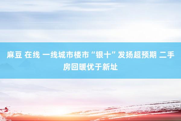 麻豆 在线 一线城市楼市“银十”发扬超预期 二手房回暖优于新址