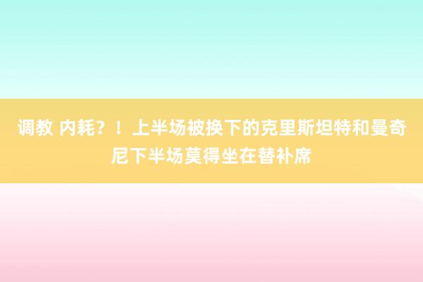 调教 内耗？！上半场被换下的克里斯坦特和曼奇尼下半场莫得坐在替补席