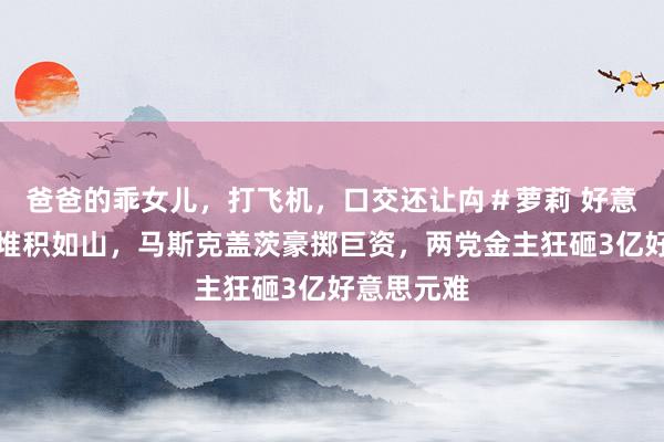 爸爸的乖女儿，打飞机，口交还让禸＃萝莉 好意思国债务堆积如山，马斯克盖茨豪掷巨资，两党金主狂砸3亿好意思元难