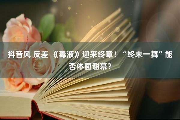 抖音风 反差 《毒液》迎来终章！“终末一舞”能否体面谢幕？