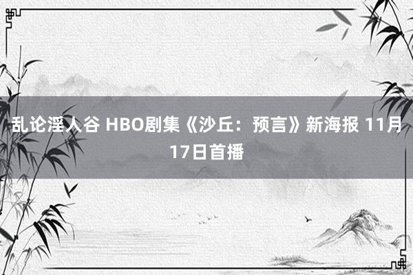 乱论淫人谷 HBO剧集《沙丘：预言》新海报 11月17日首播