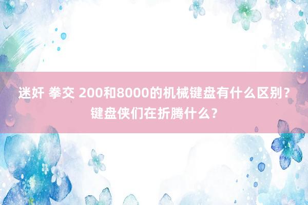 迷奸 拳交 200和8000的机械键盘有什么区别？键盘侠们在折腾什么？