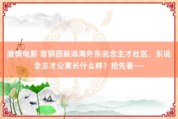 激情电影 首钢园新添海外东说念主才社区，东说念主才公寓长什么样？抢先看——