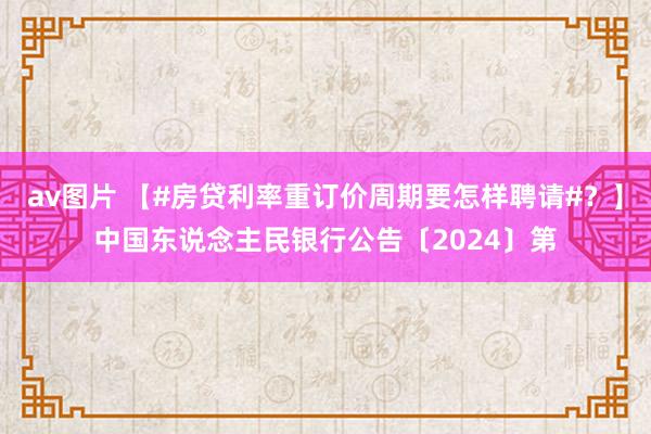 av图片 【#房贷利率重订价周期要怎样聘请#？】中国东说念主民银行公告〔2024〕第