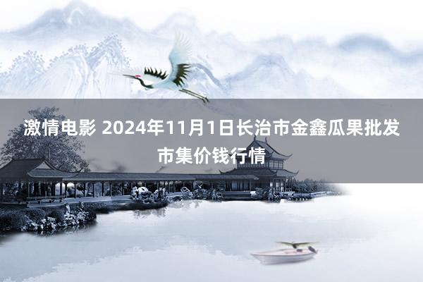 激情电影 2024年11月1日长治市金鑫瓜果批发市集价钱行情