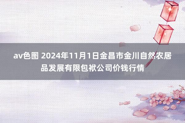 av色图 2024年11月1日金昌市金川自然农居品发展有限包袱公司价钱行情