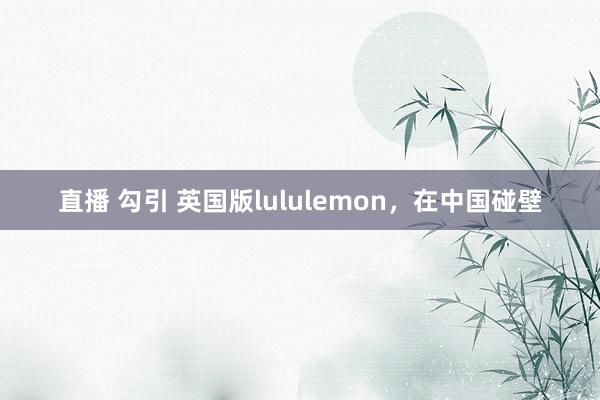 直播 勾引 英国版lululemon，在中国碰壁