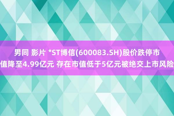 男同 影片 *ST博信(600083.SH)股价跌停市值降至4.99亿元 存在市值低于5亿元被绝交上市风险