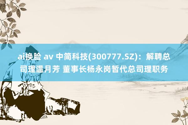 ai换脸 av 中简科技(300777.SZ)：解聘总司理温月芳 董事长杨永岗暂代总司理职务