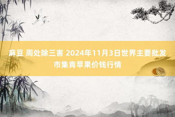 麻豆 周处除三害 2024年11月3日世界主要批发市集青苹果价钱行情