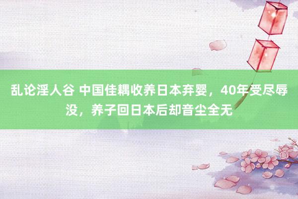 乱论淫人谷 中国佳耦收养日本弃婴，40年受尽辱没，养子回日本后却音尘全无