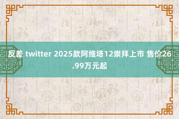 反差 twitter 2025款阿维塔12崇拜上市 售价26.99万元起