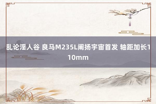 乱论淫人谷 良马M235L阐扬宇宙首发 轴距加长110mm