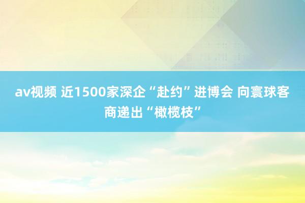 av视频 近1500家深企“赴约”进博会 向寰球客商递出“橄榄枝”