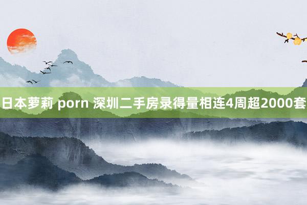 日本萝莉 porn 深圳二手房录得量相连4周超2000套