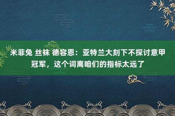 米菲兔 丝袜 德容恩：亚特兰大刻下不探讨意甲冠军，这个词离咱们的指标太远了