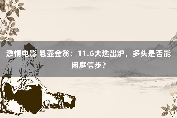 激情电影 悬壶金翁：11.6大选出炉，多头是否能闲庭信步？