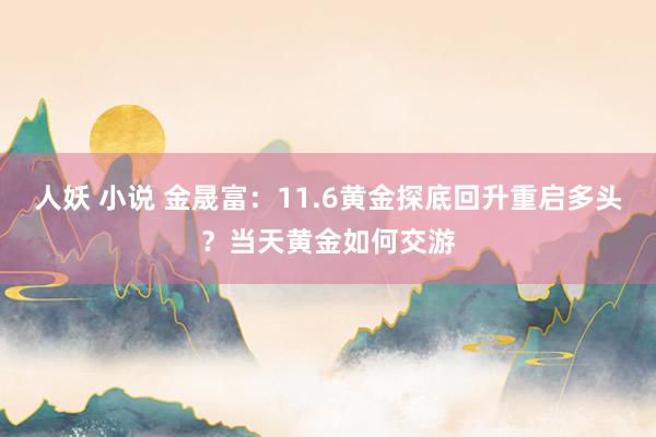 人妖 小说 金晟富：11.6黄金探底回升重启多头？当天黄金如何交游